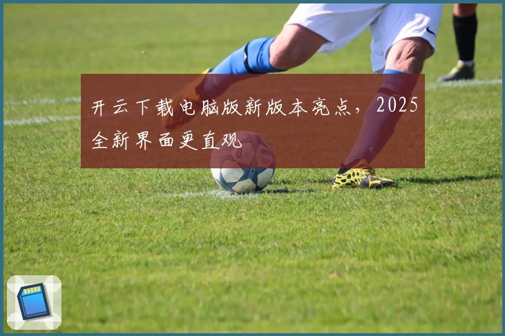 开云下载电脑版新版本亮点，2025全新界面更直观