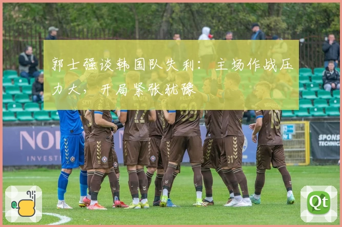 郭士强谈韩国队失利:主场作战压力大,开局紧张犹豫