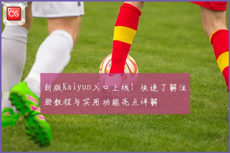 新版Kaiyun入口上线!快速了解注册教程与实用功能亮点详解