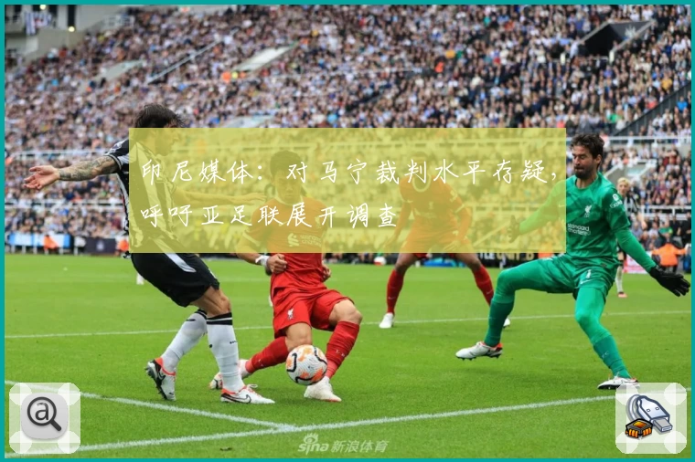 印尼媒体：对马宁裁判水平存疑，呼吁亚足联展开调查