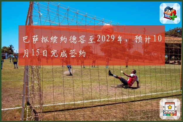 巴萨拟续约德容至2029年，预计10月15日完成签约