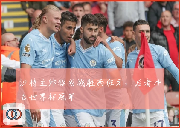 沙特主帅称或战胜西班牙，后者冲击世界杯冠军