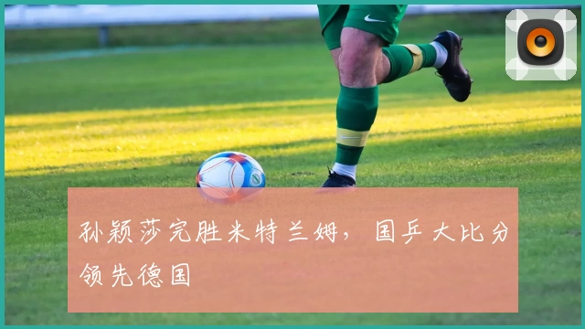 孙颖莎完胜米特兰姆，国乒大比分领先德国