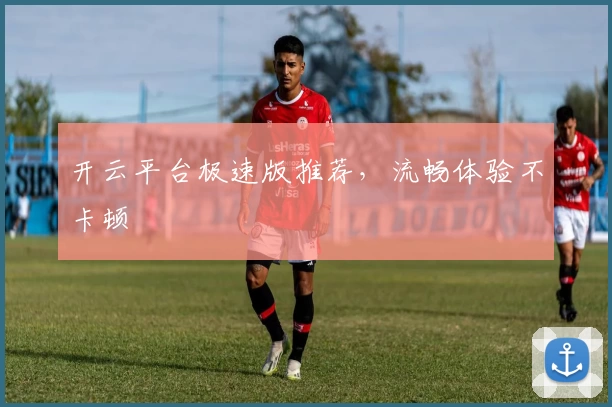 开云平台极速版推荐，流畅体验不卡顿