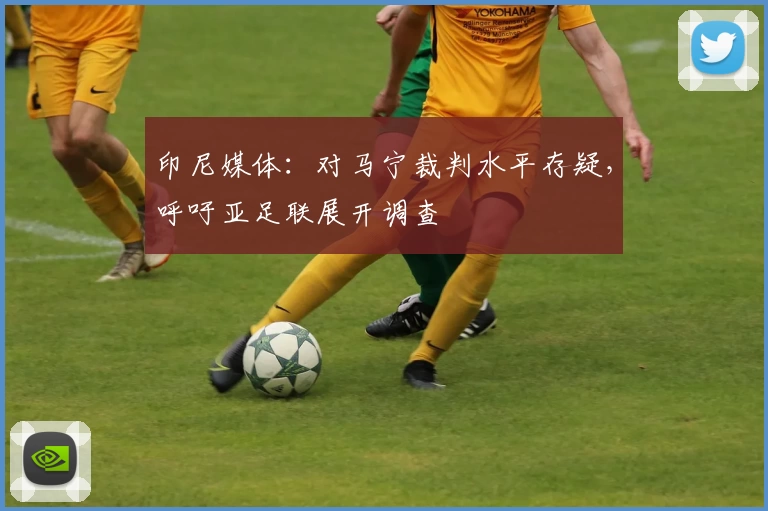 印尼媒体：对马宁裁判水平存疑，呼吁亚足联展开调查