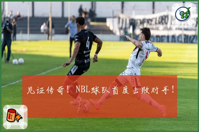 见证传奇！NBL球队首度击败对手！