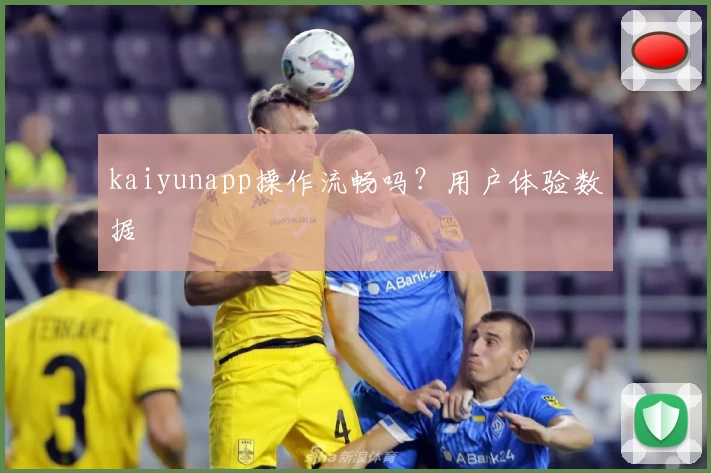 kaiyunapp操作流畅吗？用户体验数据