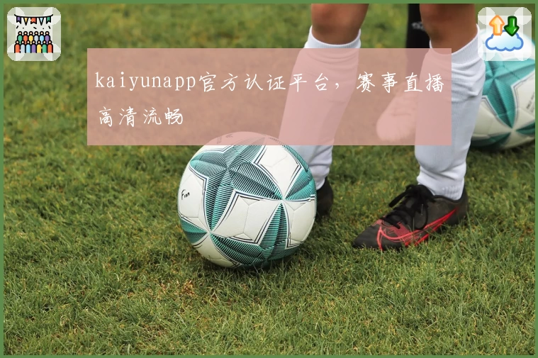 kaiyunapp官方认证平台，赛事直播高清流畅