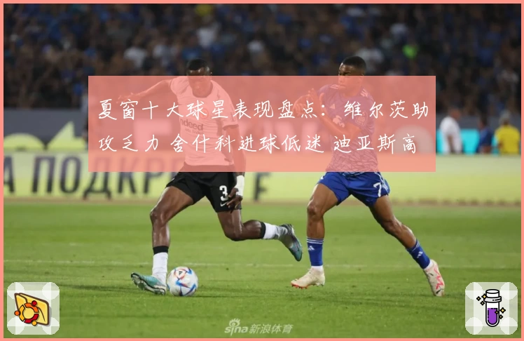 夏窗十大球星表现盘点：维尔茨助攻乏力 舍什科进球低迷 迪亚斯高效爆发