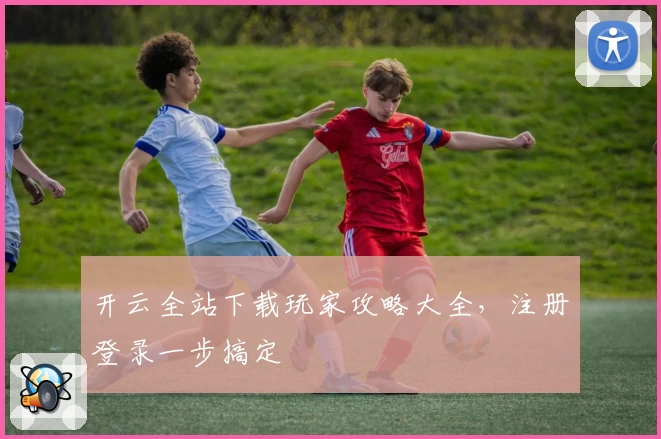 开云全站下载玩家攻略大全，注册登录一步搞定