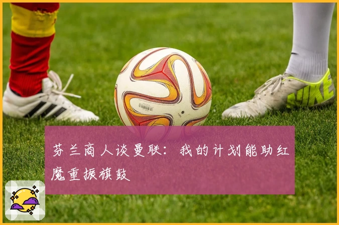 芬兰商人谈曼联:我的计划能助红魔重振旗鼓