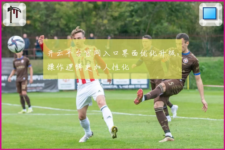 开云平台官网入口界面优化升级，操作逻辑更加人性化