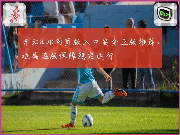 开云app网页版入口安全正版推荐，远离盗版保障稳定运行