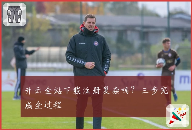 开云全站下载注册复杂吗?三步完成全过程