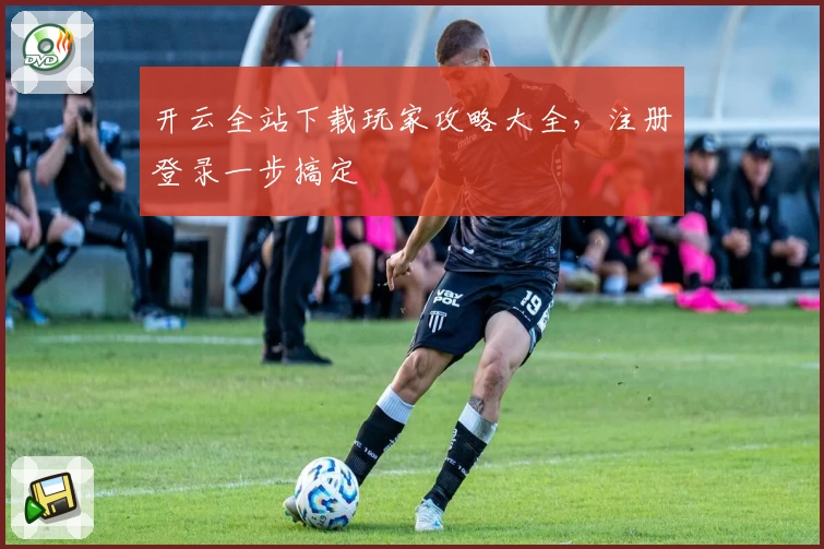 开云全站下载玩家攻略大全，注册登录一步搞定