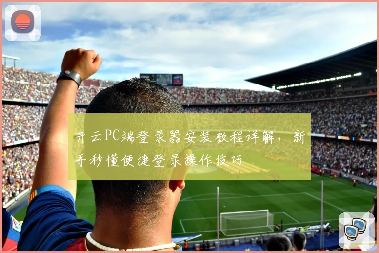 开云PC端登录器安装教程详解，新手秒懂便捷登录操作技巧