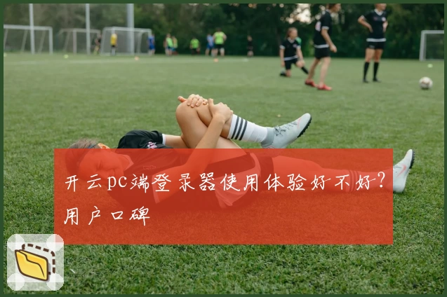 开云pc端登录器使用体验好不好？用户口碑