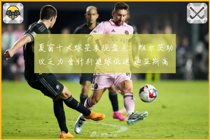 夏窗十大球星表现盘点：维尔茨助攻乏力 舍什科进球低迷 迪亚斯高效爆发