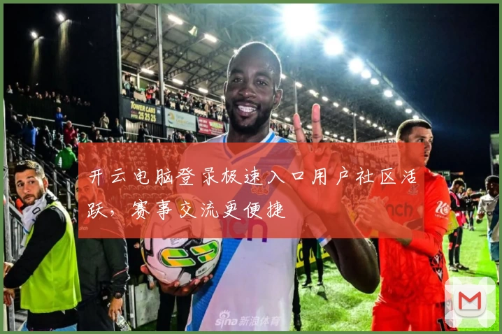 开云电脑登录极速入口用户社区活跃，赛事交流更便捷