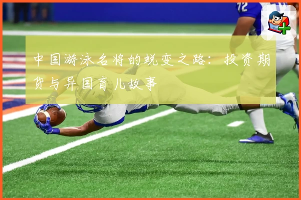 中国游泳名将的蜕变之路：投资期货与异国育儿故事