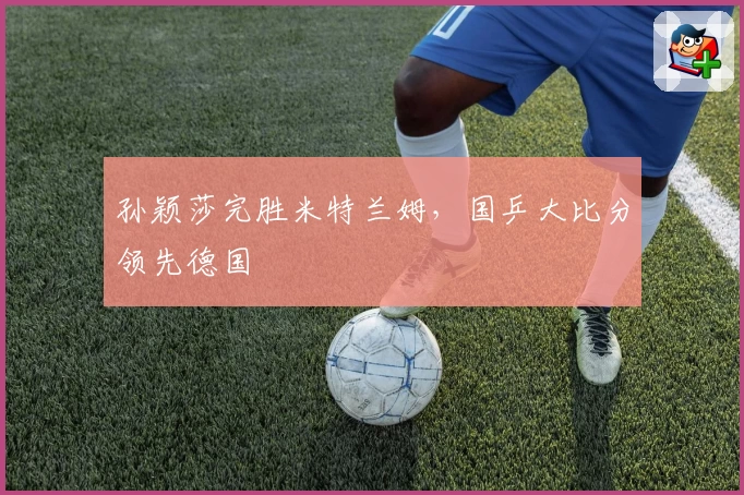 孙颖莎完胜米特兰姆，国乒大比分领先德国