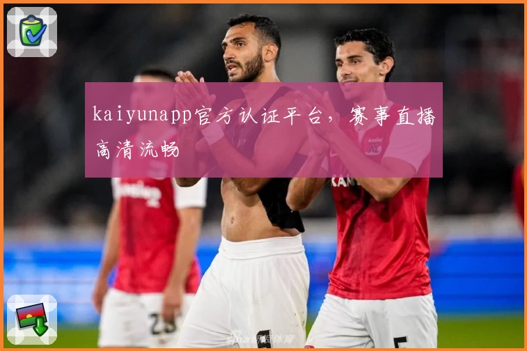 kaiyunapp官方认证平台，赛事直播高清流畅