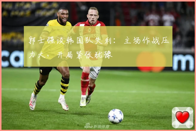 郭士强谈韩国队失利：主场作战压力大，开局紧张犹豫